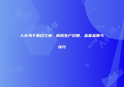 人头马干邑白兰地：解码生产日期，品鉴品质与技巧