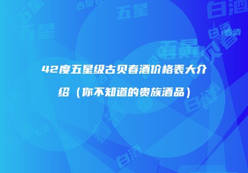 42度五星级古贝春酒价格表大介绍（你不知道的贵族酒品）