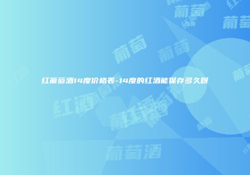红葡萄酒14度价格表-14度的红酒能保存多久呀