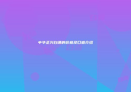 中华正兴白酒的价格及口感介绍