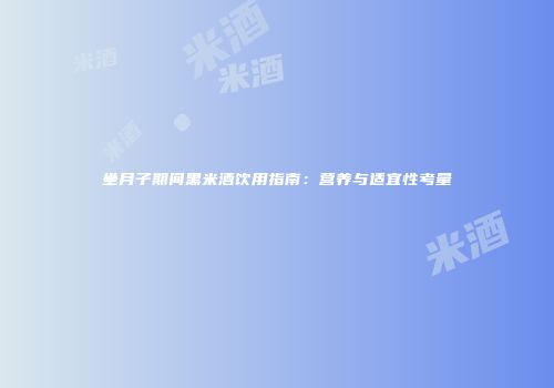 坐月子期间黑米酒饮用指南：营养与适宜性考量