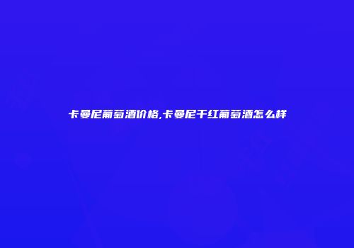 卡曼尼葡萄酒价格,卡曼尼干红葡萄酒怎么样
