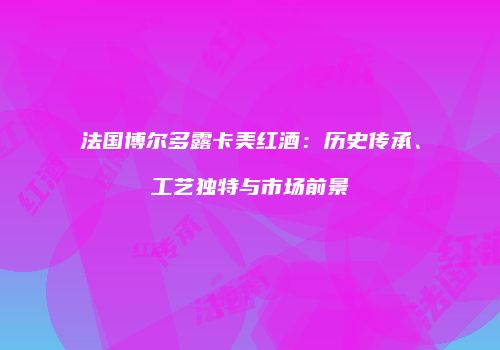 法国博尔多露卡美红酒：历史传承、工艺独特与市场前景