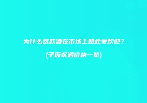 为什么这款酒在市场上如此受欢迎？(子原浆酒价格一览)