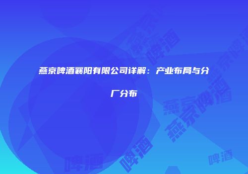 燕京啤酒襄阳有限公司详解：产业布局与分厂分布