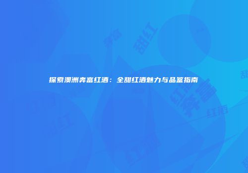 探索澳洲奔富红酒：全甜红酒魅力与品鉴指南
