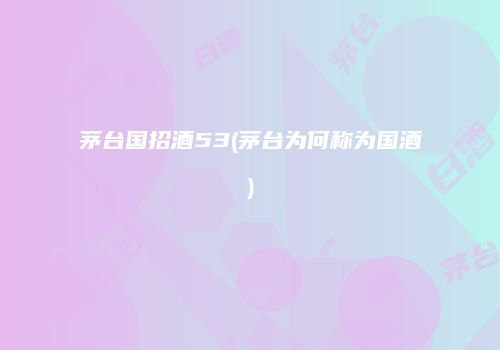 茅台国招酒53(茅台为何称为国酒)