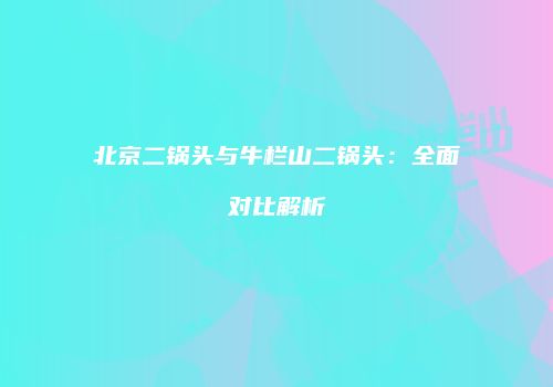 北京二锅头与牛栏山二锅头：全面对比解析
