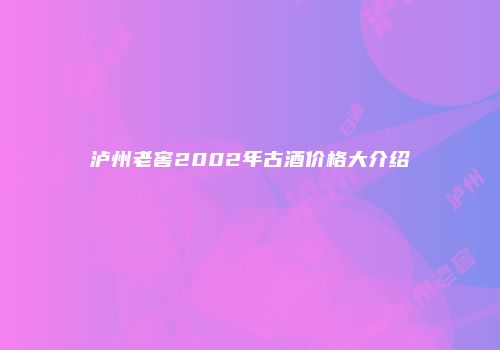 泸州老窖2002年古酒价格大介绍