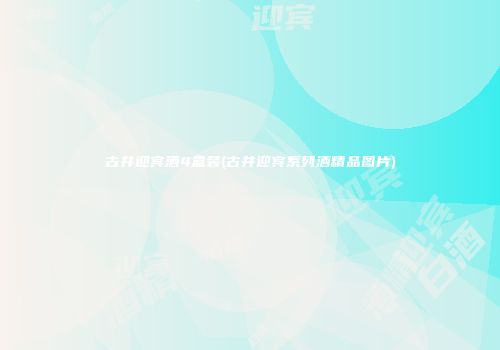 古井迎宾酒4盒装(古井迎宾系列酒精品图片)