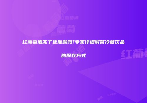 红葡萄酒冻了还能喝吗?专家详细解答冷藏饮品的保存方式