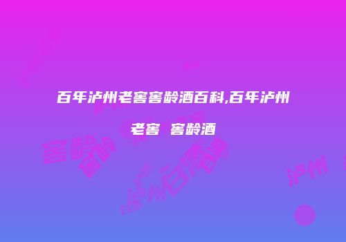 百年泸州老窖窖龄酒百科,百年泸州老窖 窖龄酒