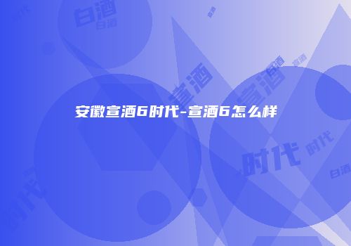 安徽宣酒6时代-宣酒6怎么样