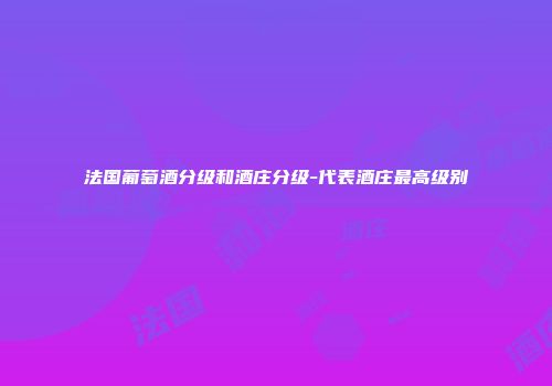 法国葡萄酒分级和酒庄分级-代表酒庄最高级别