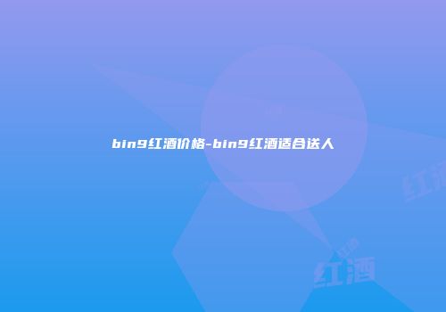 bin9红酒价格-bin9红酒适合送人