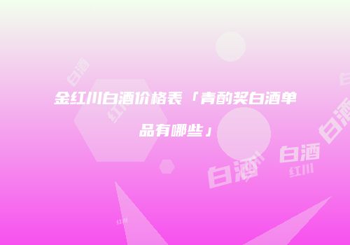 金红川白酒价格表「青酌奖白酒单品有哪些」