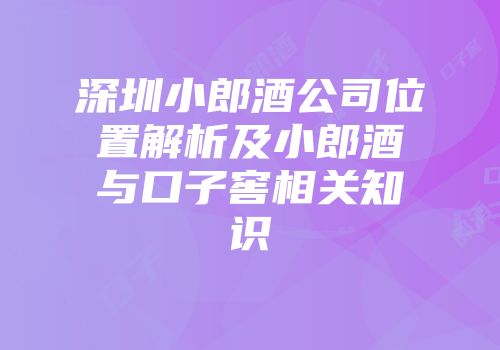 深圳小郎酒公司位置解析及小郎酒与口子窖相关知识