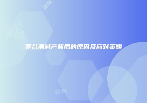 茅台酒减产背后的原因及应对策略