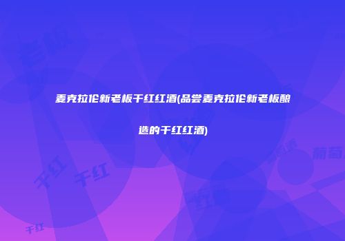 麦克拉伦新老板干红红酒(品尝麦克拉伦新老板酿造的干红红酒)