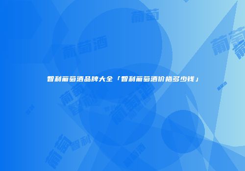 智利葡萄酒品牌大全「智利葡萄酒价格多少钱」