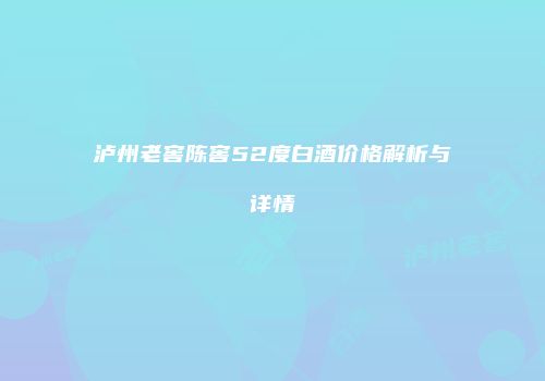 泸州老窖陈窖52度白酒价格解析与详情