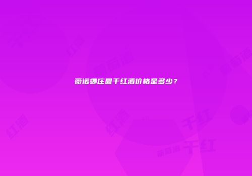 薇诺娜庄园干红酒价格是多少？