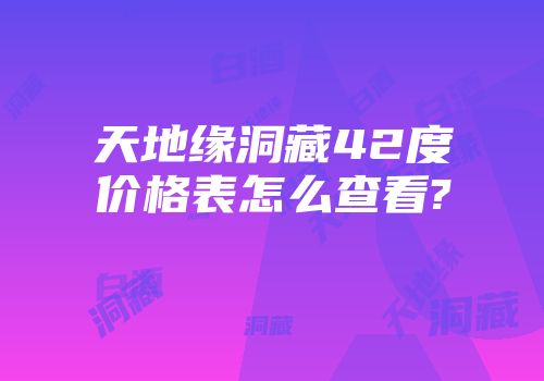 天地缘洞藏42度价格表怎么查看?