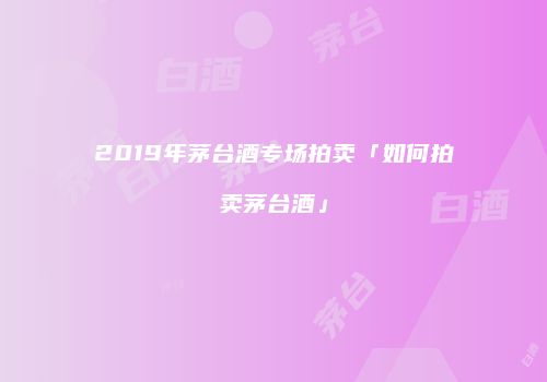 2019年茅台酒专场拍卖「如何拍卖茅台酒」