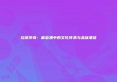 拉菲传奇：葡萄酒中的文化传承与品味象征
