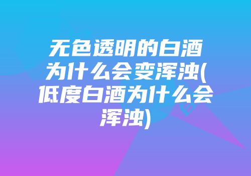 无色透明的白酒为什么会变浑浊(低度白酒为什么会浑浊)