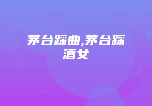 茅台踩曲,茅台踩酒女