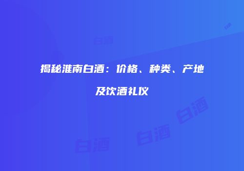 揭秘淮南白酒：价格、种类、产地及饮酒礼仪