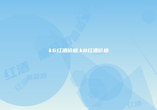 k6红酒价格,k8红酒价格
