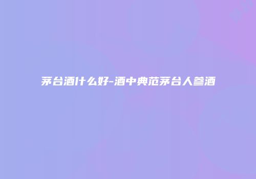 茅台酒什么好-酒中典范茅台人参酒