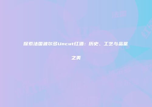 探索法国波尔多Uncut红酒：历史、工艺与品鉴之美