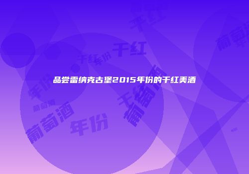 品尝雷纳克古堡2015年份的干红美酒
