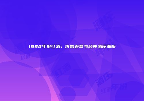 1990年份红酒：价格差异与经典酒庄解析