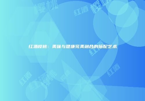 红酒樱桃：美味与健康完美融合的搭配艺术