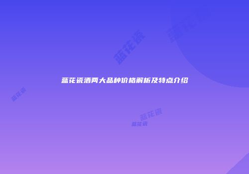 蓝花瓷酒两大品种价格解析及特点介绍