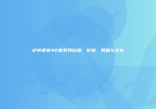 泸州老窖42度系列白酒：价格、风味与文化