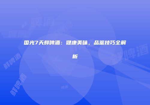 国光7天鲜啤酒：健康美味，品鉴技巧全解析