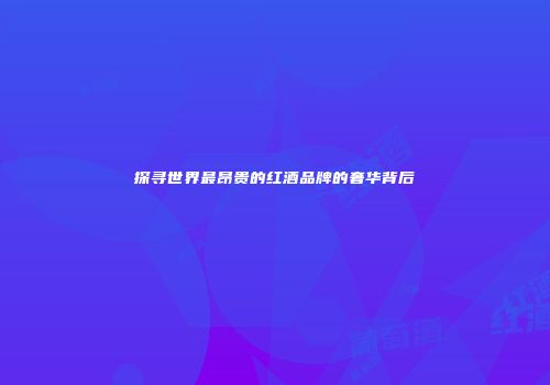 探寻世界最昂贵的红酒品牌的奢华背后