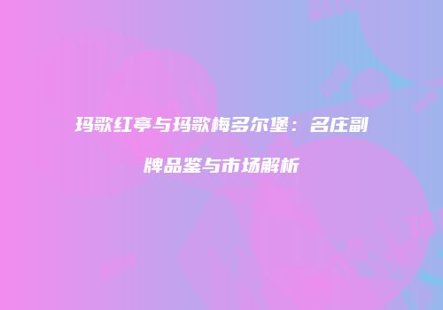 玛歌红亭与玛歌梅多尔堡：名庄副牌品鉴与市场解析