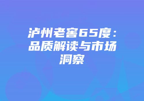 泸州老窖65度：品质解读与市场洞察
