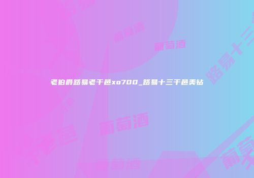 老伯爵路易老干邑xo700_路易十三干邑美钻