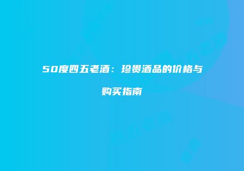 50度四五老酒：珍贵酒品的价格与购买指南