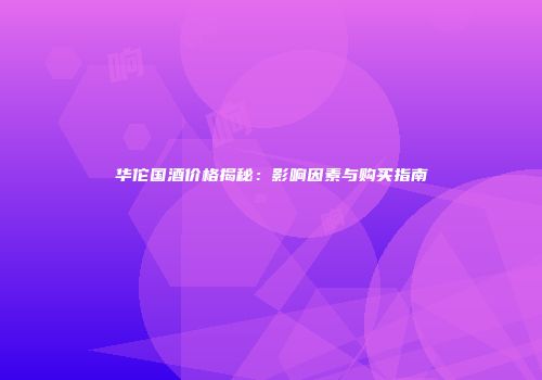华佗国酒价格揭秘：影响因素与购买指南