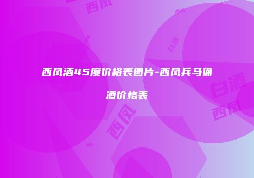 西凤酒45度价格表图片-西凤兵马俑酒价格表