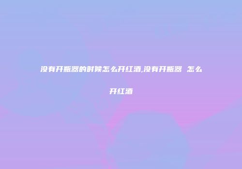 没有开瓶器的时候怎么开红酒,没有开瓶器 怎么开红酒