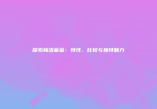 探索梅洛葡萄：特性、比较与独特魅力